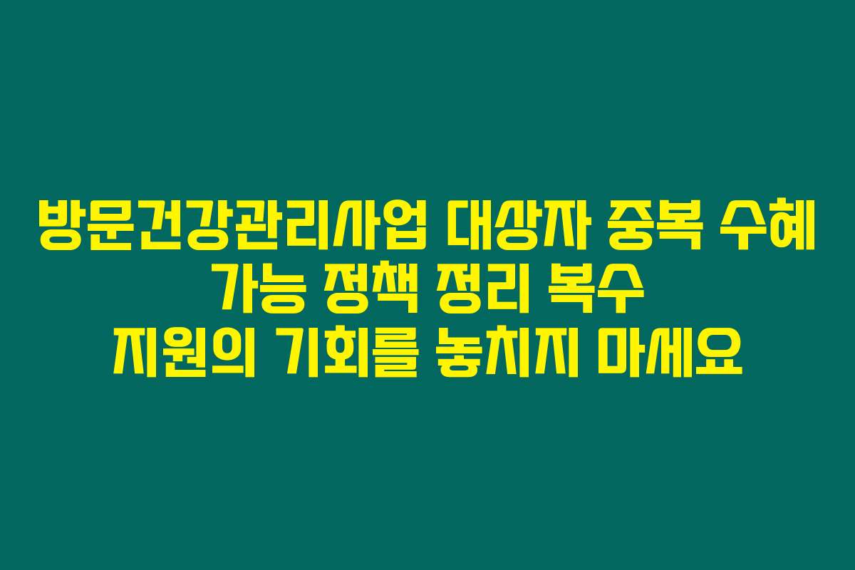 방문건강관리사업 대상자 중복 수혜 가능 정책 정리 복수 지원의 기회를 놓치지 마세요