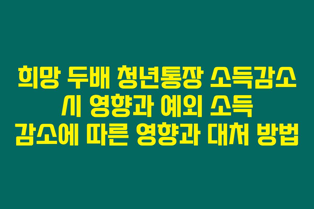 희망 두배 청년통장 소득감소 시 영향과 예외 소득 감소에 따른 영향과 대처 방법