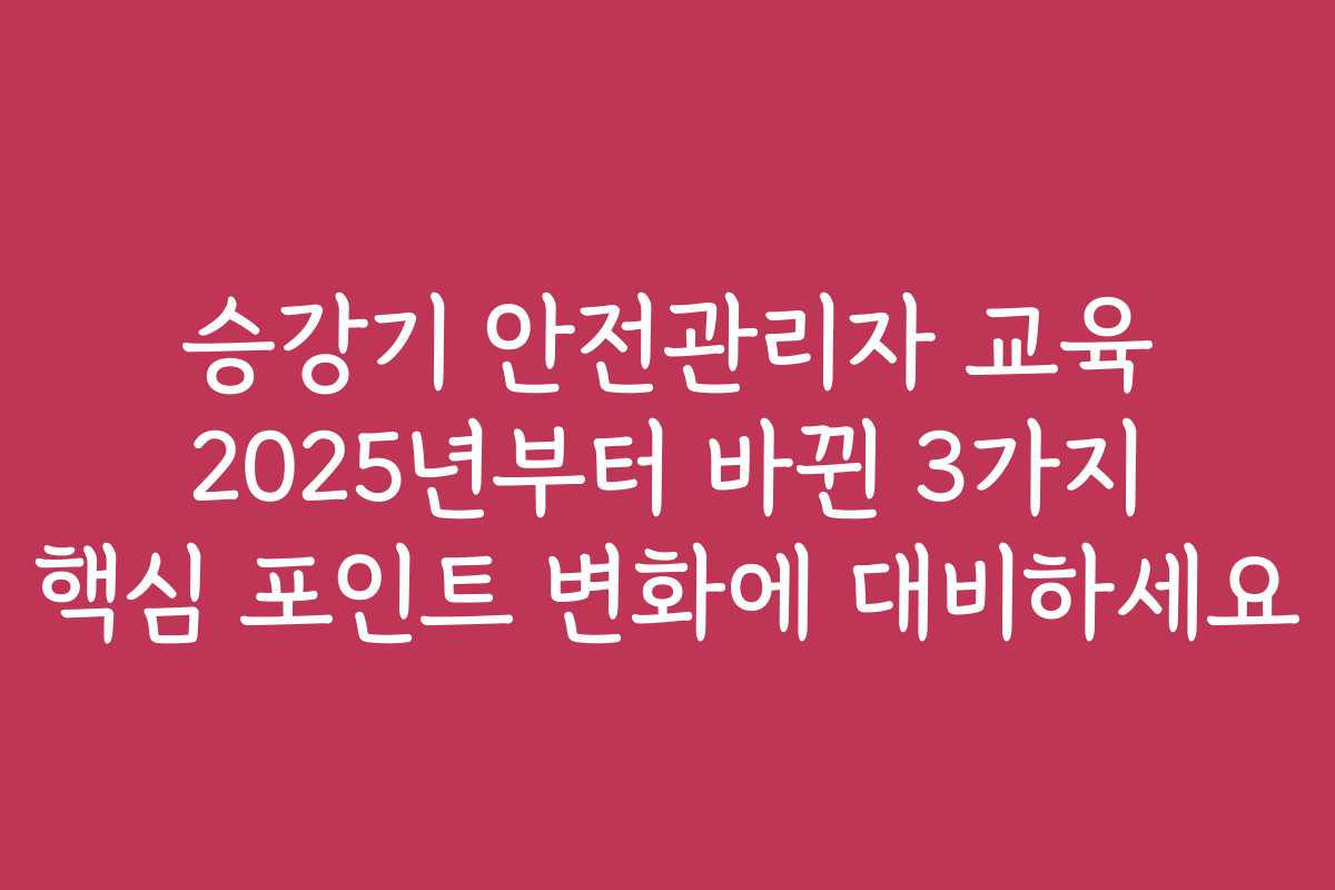 승강기 안전관리자 교육 2025년부터 바뀐 3가지 핵심 포인트 변화에 대비하세요