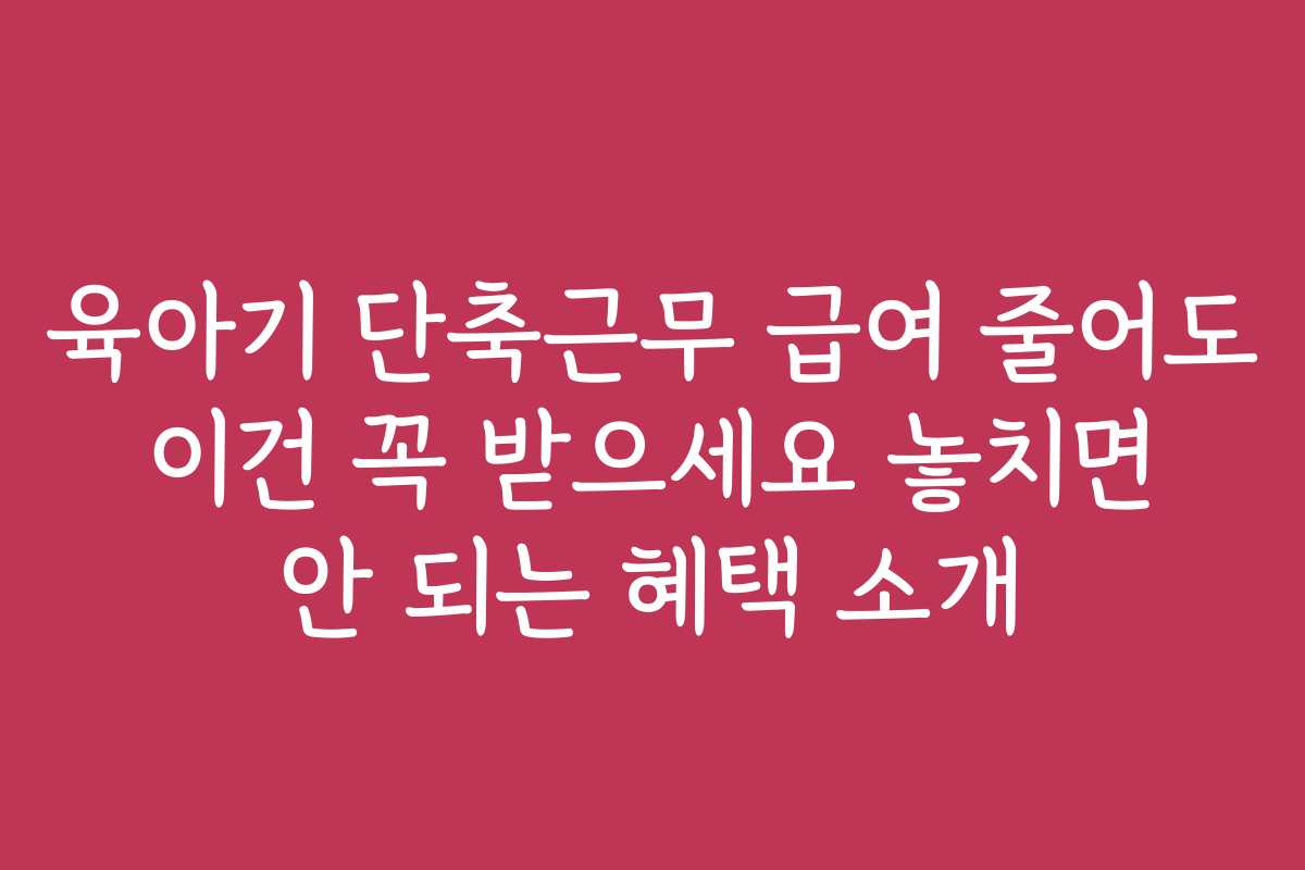 육아기 단축근무 급여 줄어도 이건 꼭 받으세요 놓치면 안 되는 혜택 소개