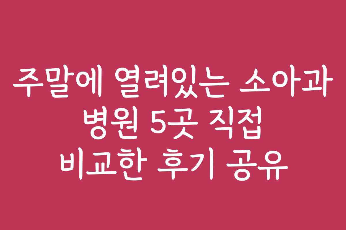 주말에 열려있는 소아과 병원 5곳 직접 비교한 후기 공유
