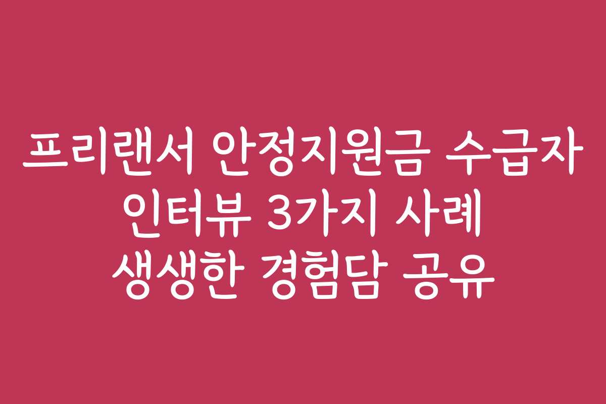 프리랜서 안정지원금 수급자 인터뷰 3가지 사례 생생한 경험담 공유