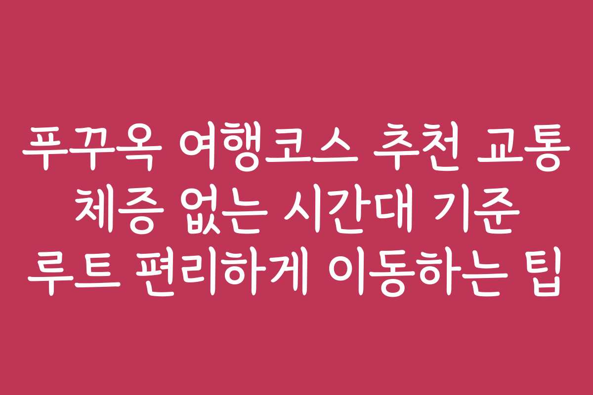 푸꾸옥 여행코스 추천 교통 체증 없는 시간대 기준 루트 편리하게 이동하는 팁