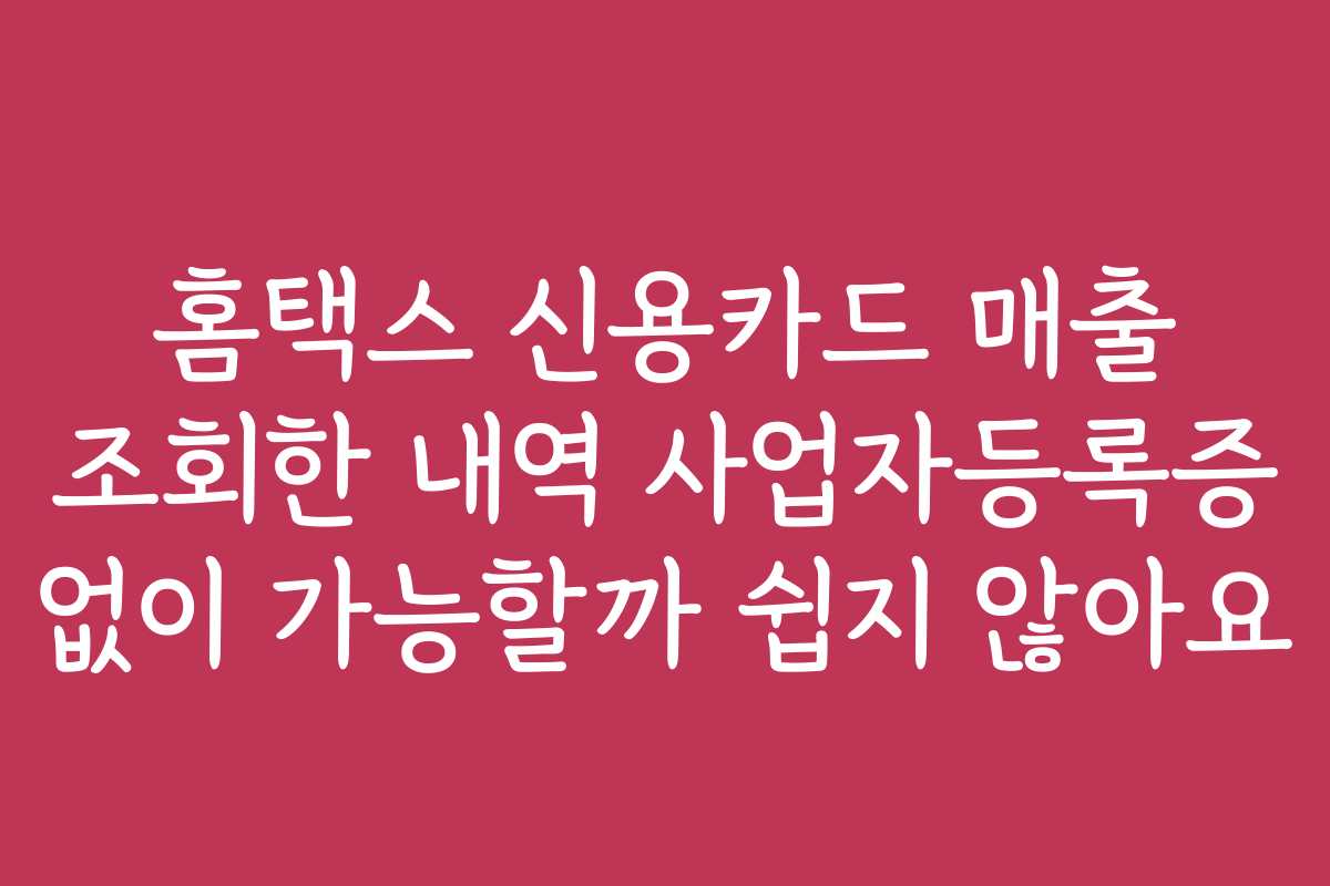 홈택스 신용카드 매출 조회한 내역 사업자등록증 없이 가능할까 쉽지 않아요