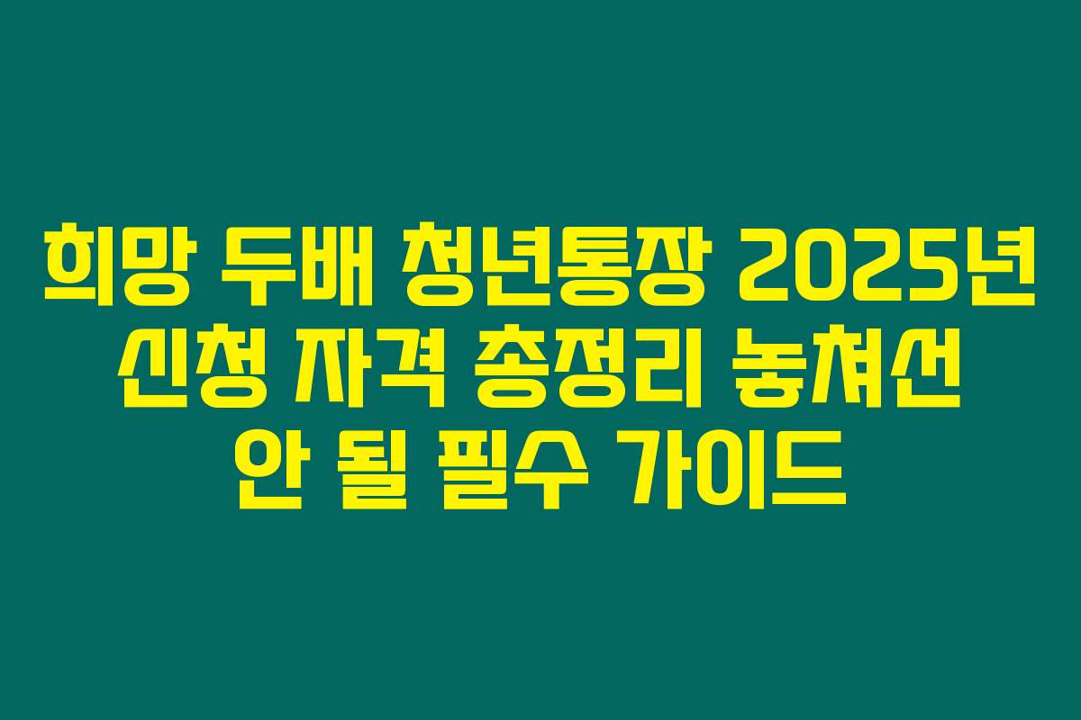 희망 두배 청년통장 2025년 신청 자격 총정리 놓쳐선 안 될 필수 가이드