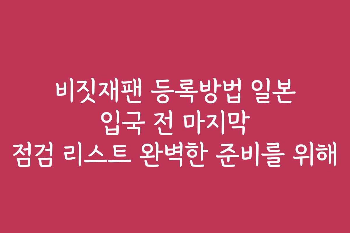 비짓재팬 등록방법 일본 입국 전 마지막 점검 리스트 완벽한 준비를 위해