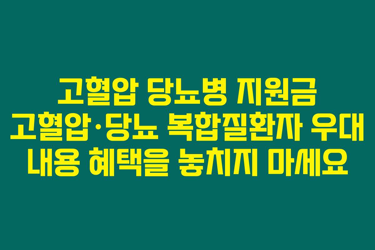 고혈압 당뇨병 지원금 고혈압·당뇨 복합질환자 우대 내용 혜택을 놓치지 마세요