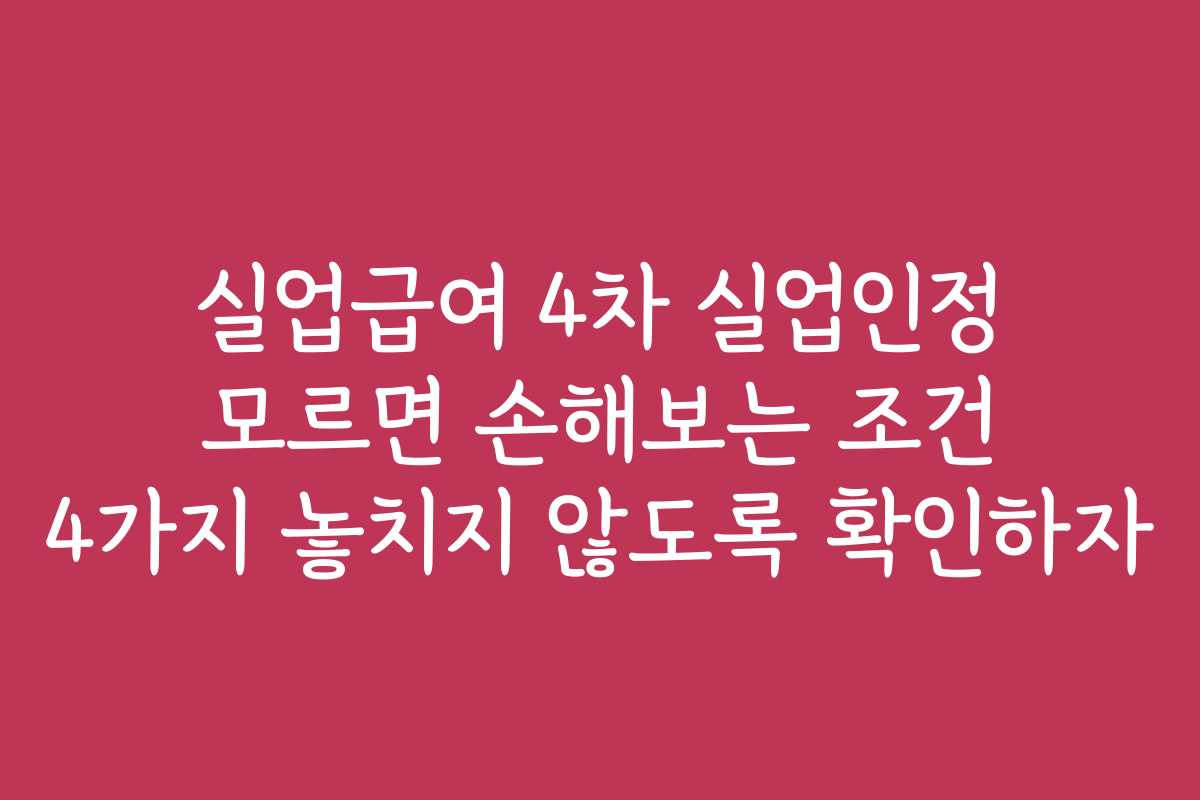 실업급여 4차 실업인정 모르면 손해보는 조건 4가지 놓치지 않도록 확인하자