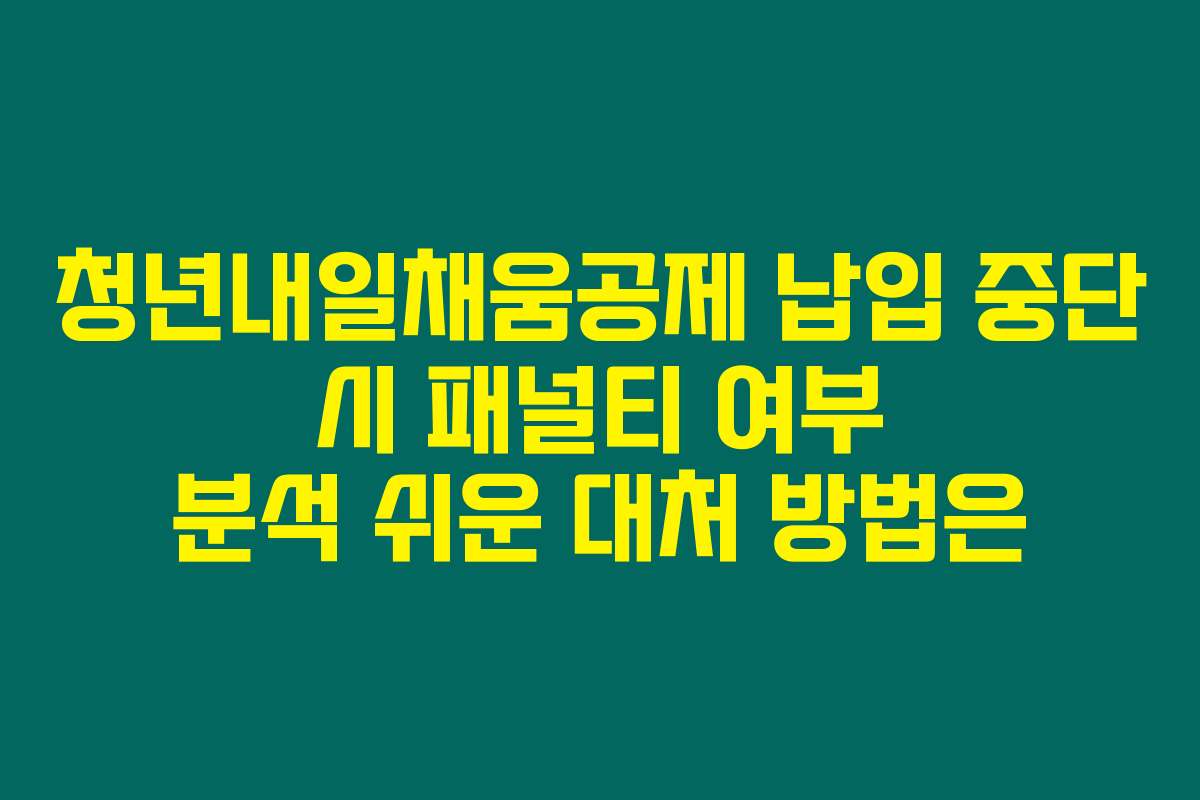 청년내일채움공제 납입 중단 시 패널티 여부 분석 쉬운 대처 방법은