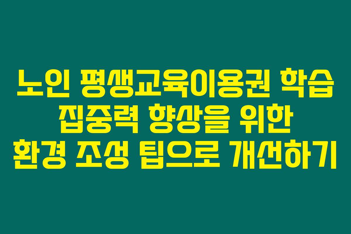노인 평생교육이용권 학습 집중력 향상을 위한 환경 조성 팁으로 개선하기