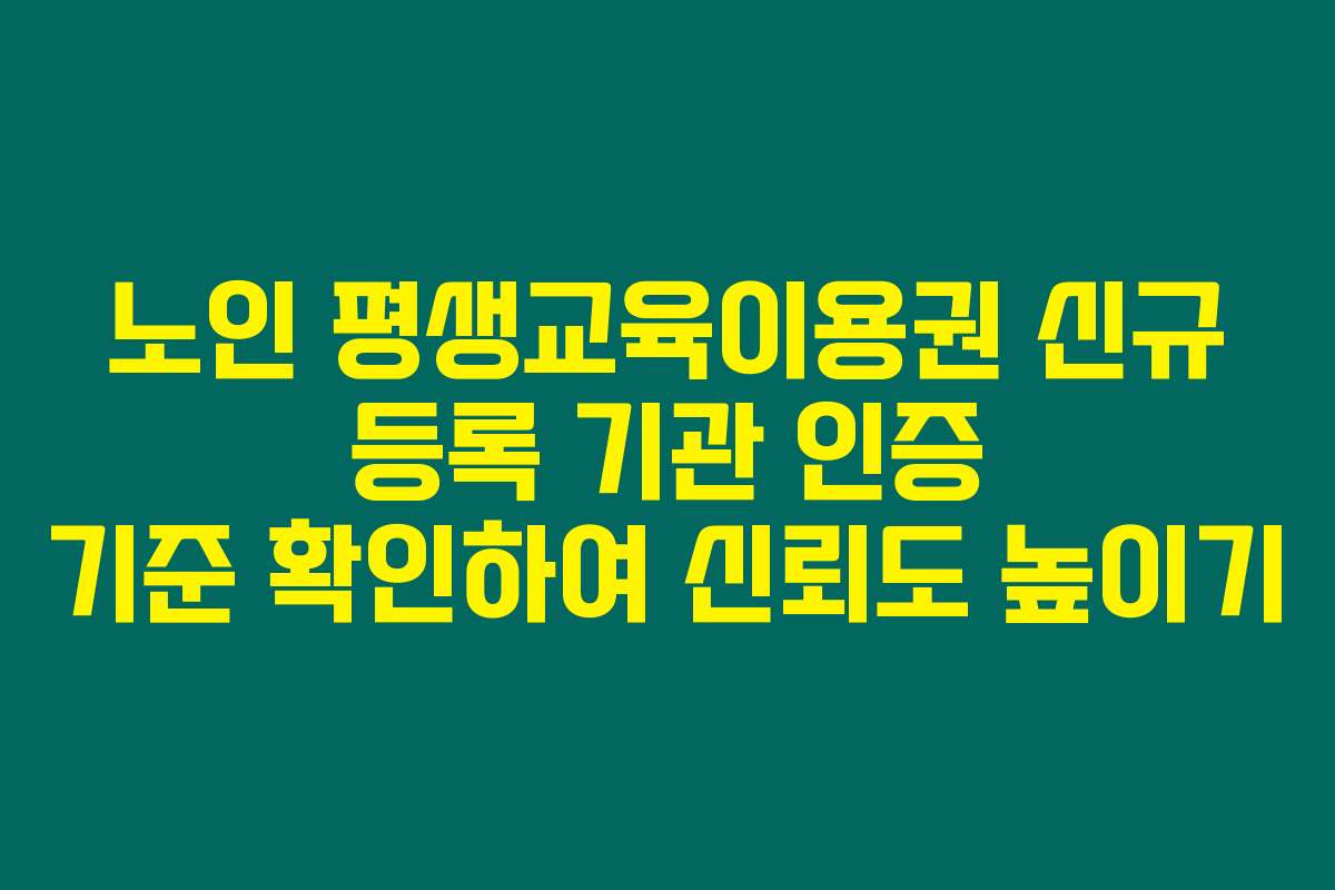 노인 평생교육이용권 신규 등록 기관 인증 기준 확인하여 신뢰도 높이기