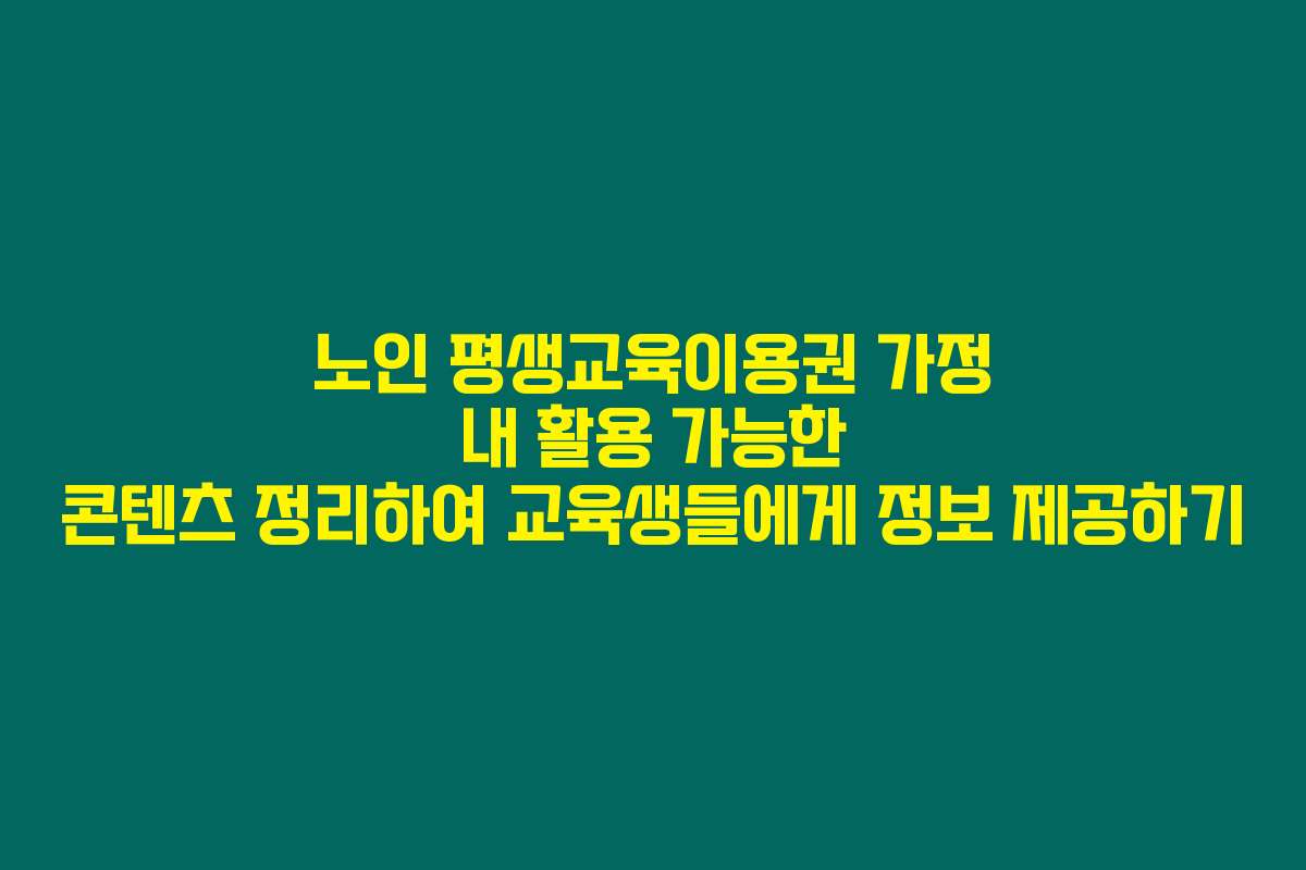 노인 평생교육이용권 가정 내 활용 가능한 콘텐츠 정리하여 교육생들에게 정보 제공하기