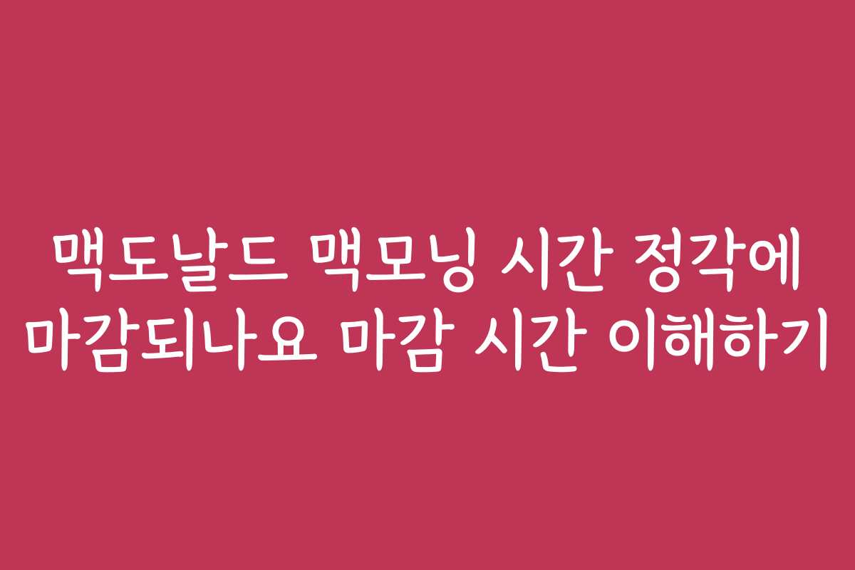 맥도날드 맥모닝 시간 정각에 마감되나요 마감 시간 이해하기