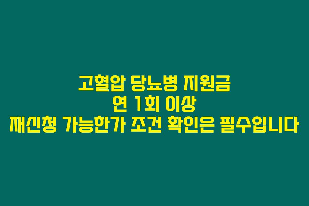 고혈압 당뇨병 지원금 연 1회 이상 재신청 가능한가 조건 확인은 필수입니다