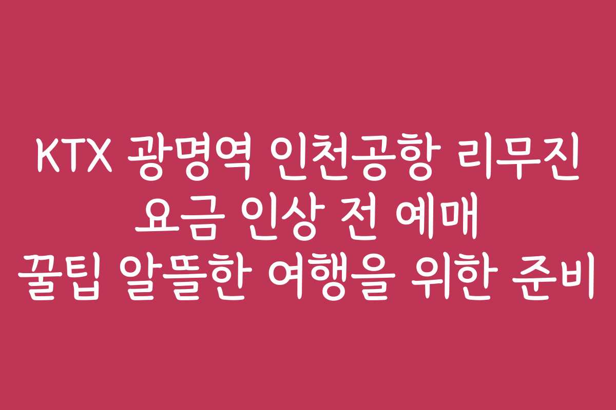 KTX 광명역 인천공항 리무진 요금 인상 전 예매 꿀팁 알뜰한 여행을 위한 준비