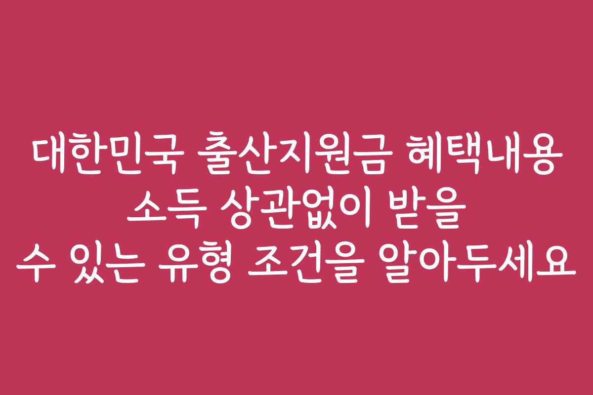 대한민국 출산지원금 혜택내용 소득 상관없이 받을 수 있는 유형 조건을 알아두세요