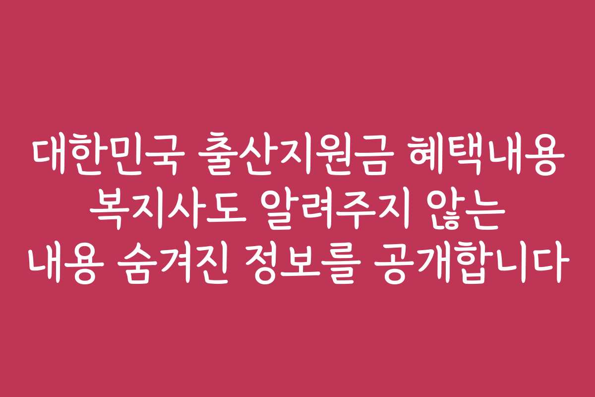 대한민국 출산지원금 혜택내용 복지사도 알려주지 않는 내용 숨겨진 정보를 공개합니다