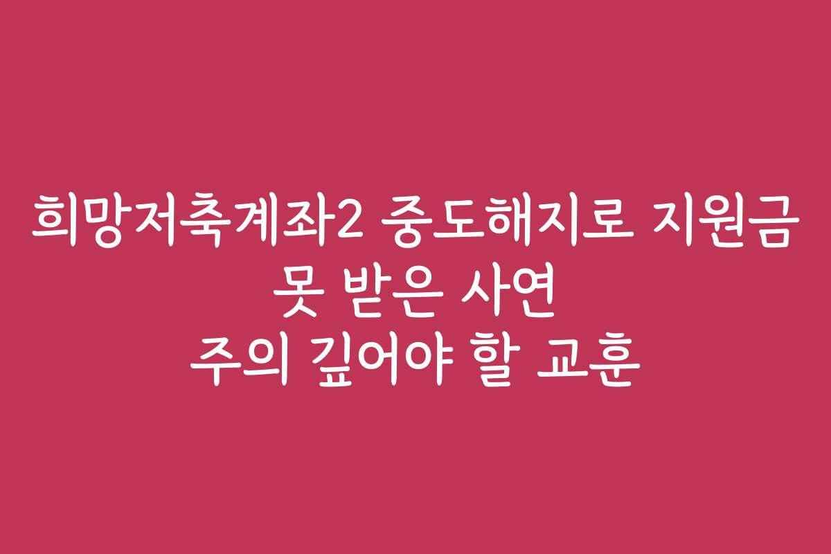 희망저축계좌2 중도해지로 지원금 못 받은 사연 주의 깊어야 할 교훈