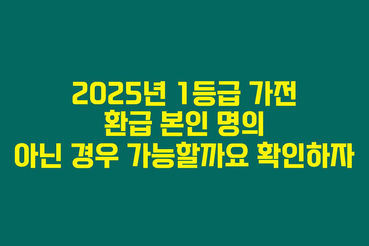 2025년 1등급 가전 환급 본인 명의 아닌 경우 가능할까요 확인하자
