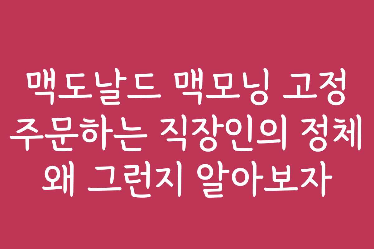맥도날드 맥모닝 고정 주문하는 직장인의 정체 왜 그런지 알아보자