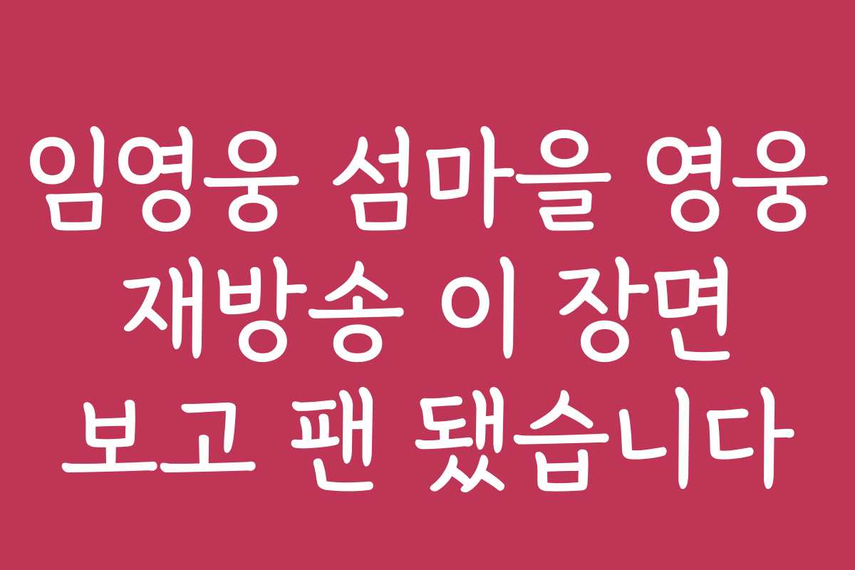 임영웅 섬마을 영웅 재방송 이 장면 보고 팬 됐습니다