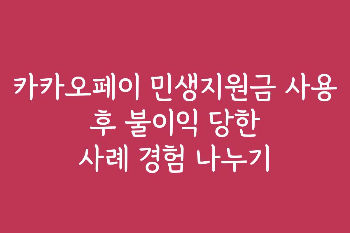 카카오페이 민생지원금 사용 후 불이익 당한 사례 경험 나누기