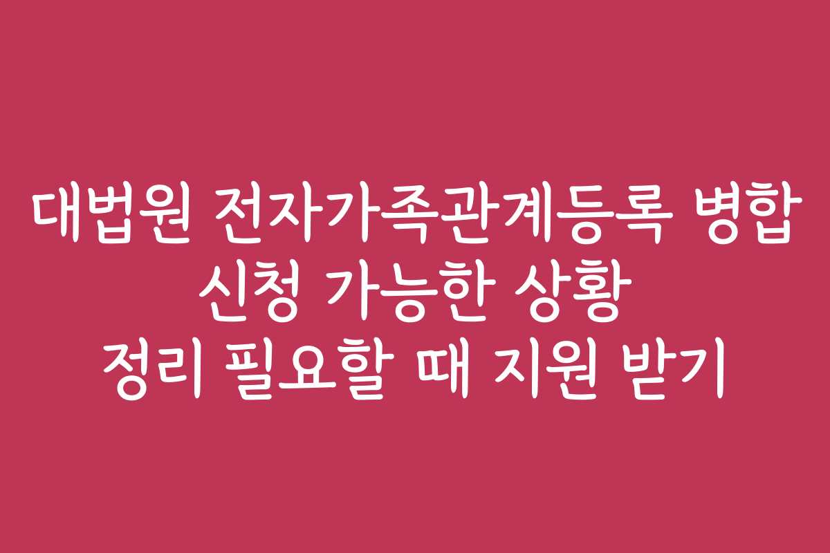 대법원 전자가족관계등록 병합 신청 가능한 상황 정리 필요할 때 지원 받기