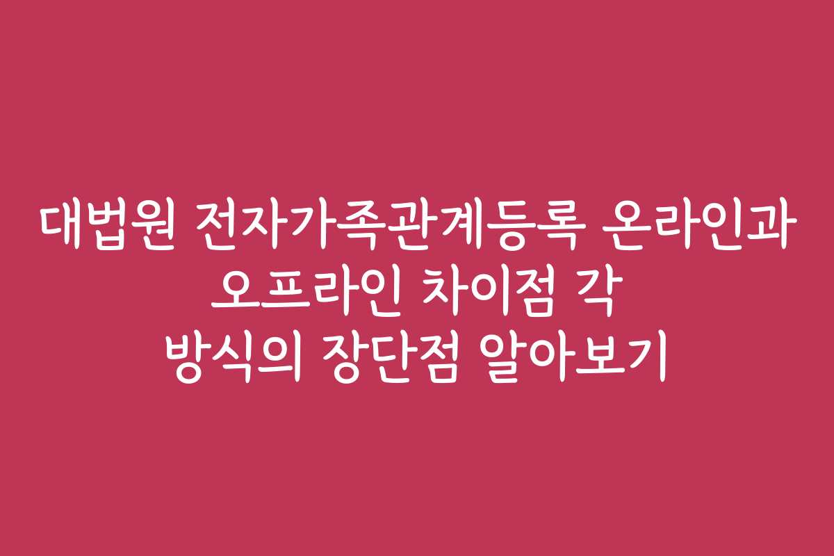 대법원 전자가족관계등록 온라인과 오프라인 차이점 각 방식의 장단점 알아보기