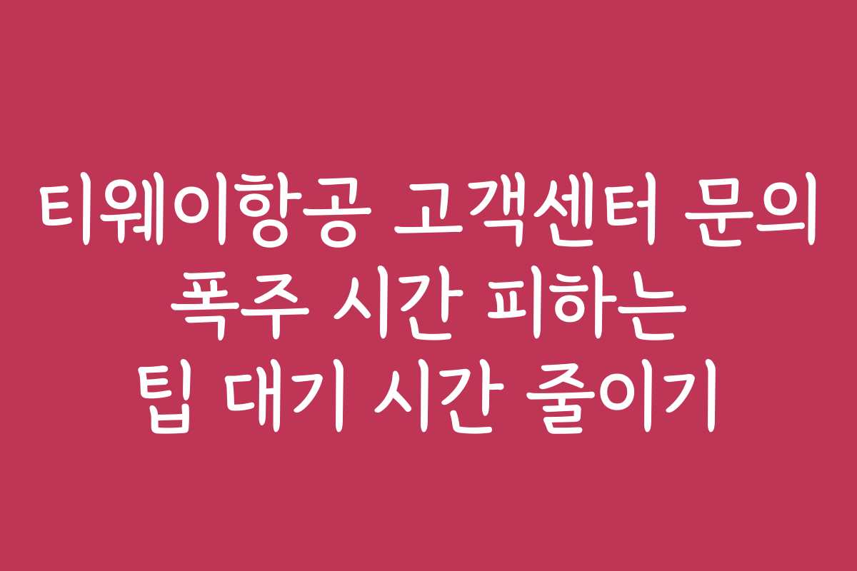 티웨이항공 고객센터 문의 폭주 시간 피하는 팁 대기 시간 줄이기