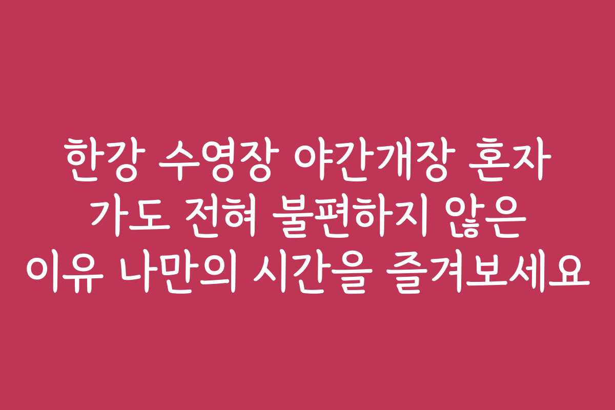 한강 수영장 야간개장 혼자 가도 전혀 불편하지 않은 이유 나만의 시간을 즐겨보세요