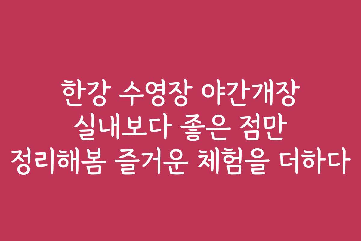 한강 수영장 야간개장 실내보다 좋은 점만 정리해봄 즐거운 체험을 더하다