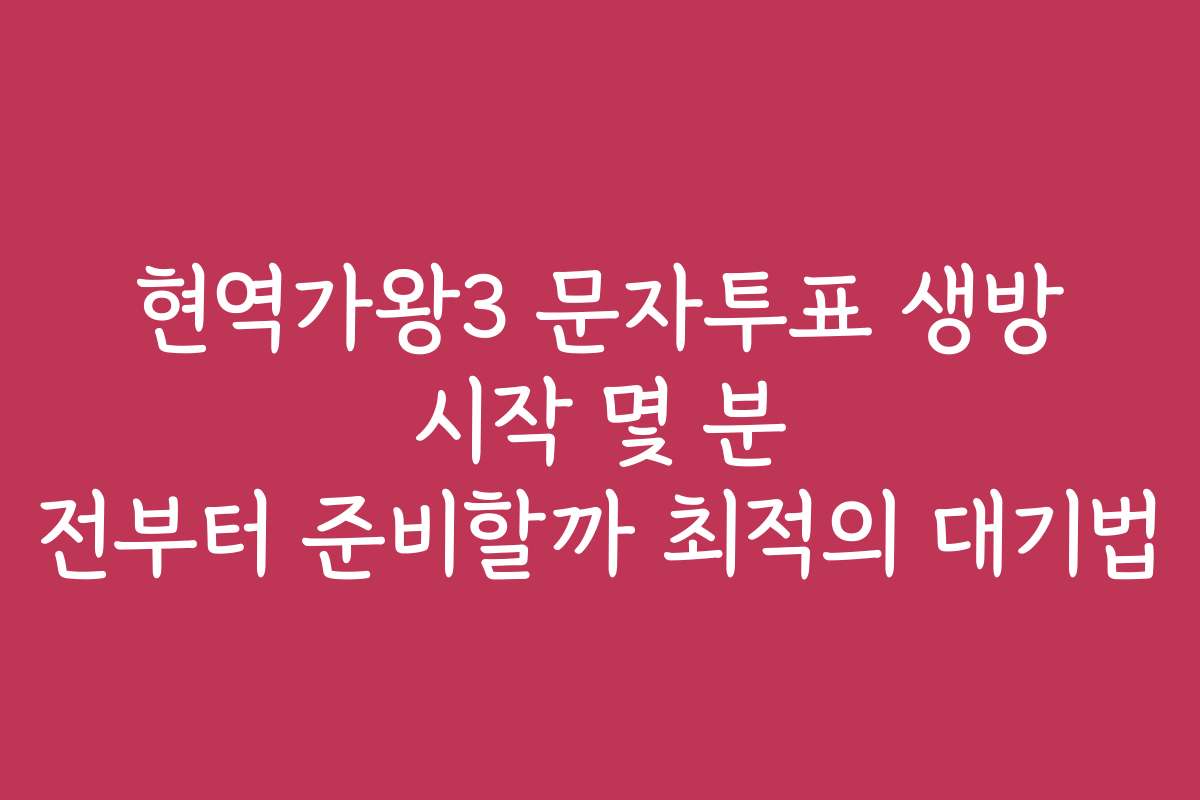 현역가왕3 문자투표 생방 시작 몇 분 전부터 준비할까 최적의 대기법
