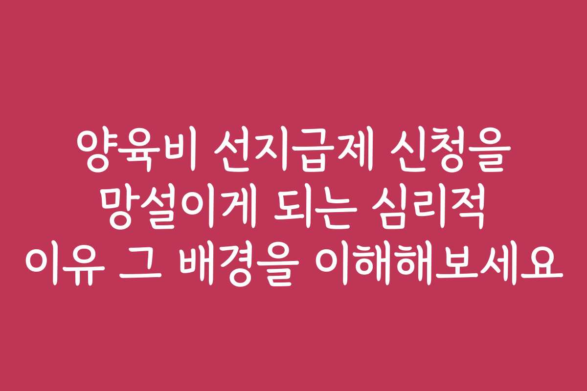 양육비 선지급제 신청을 망설이게 되는 심리적 이유 그 배경을 이해해보세요