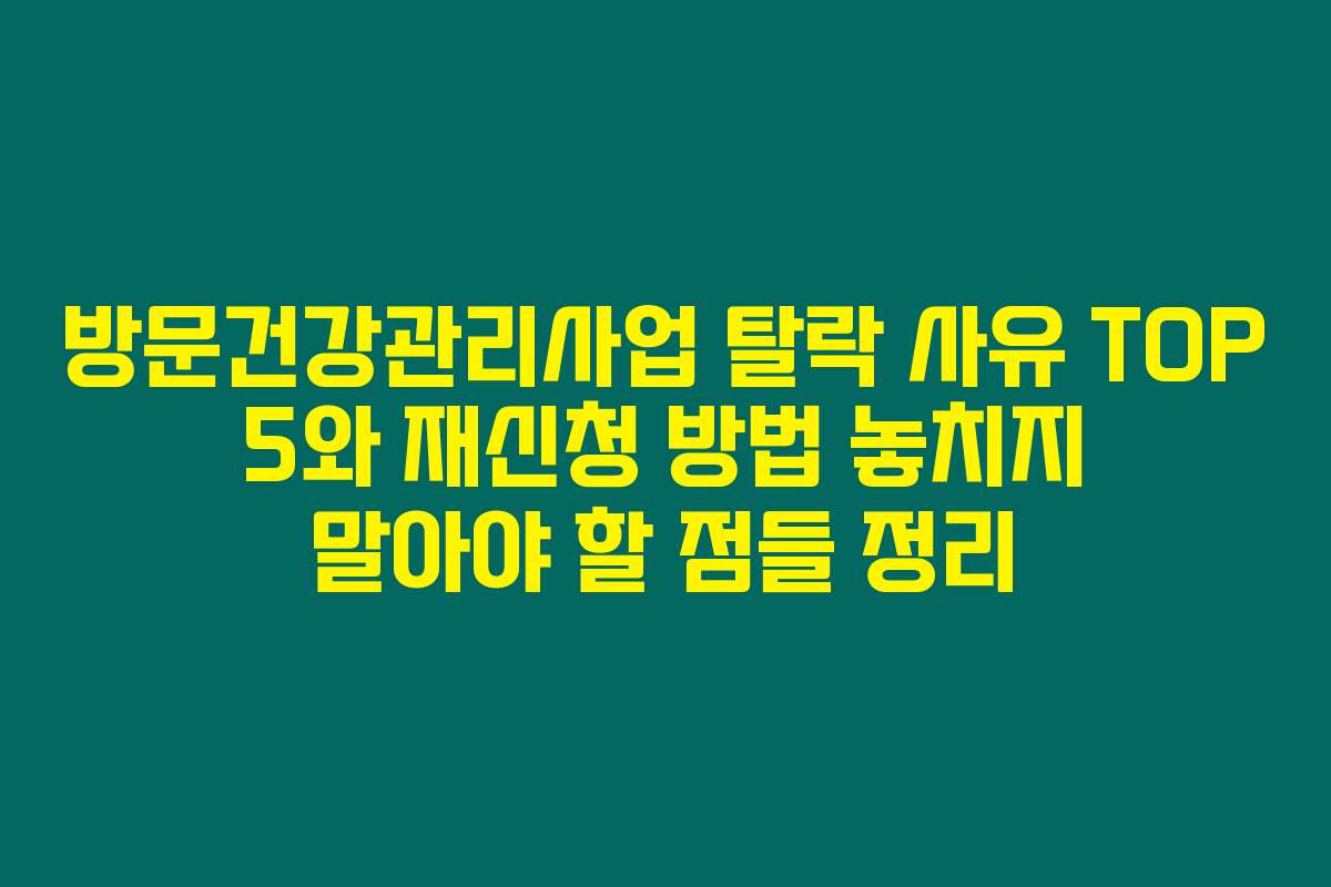 방문건강관리사업 탈락 사유 TOP 5와 재신청 방법 놓치지 말아야 할 점들 정리