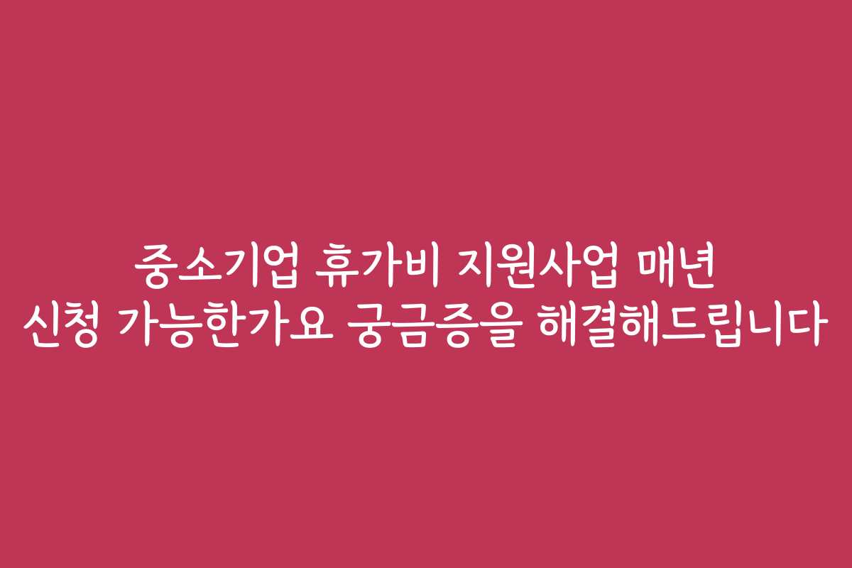 중소기업 휴가비 지원사업 매년 신청 가능한가요 궁금증을 해결해드립니다
