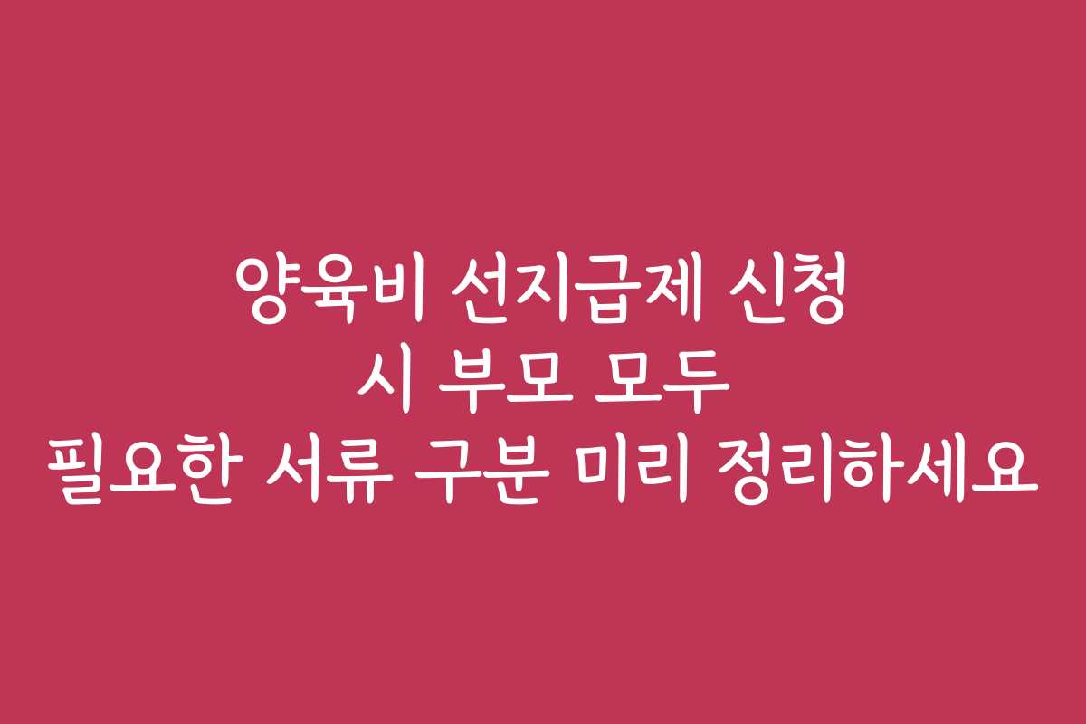 양육비 선지급제 신청 시 부모 모두 필요한 서류 구분 미리 정리하세요