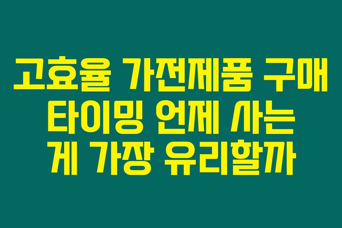 고효율 가전제품 구매 타이밍 언제 사는 게 가장 유리할까