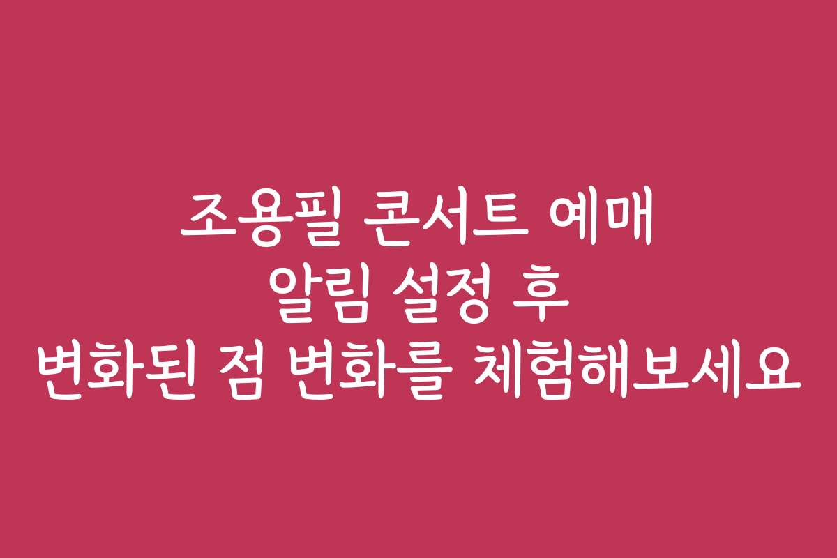 조용필 콘서트 예매 알림 설정 후 변화된 점 변화를 체험해보세요
