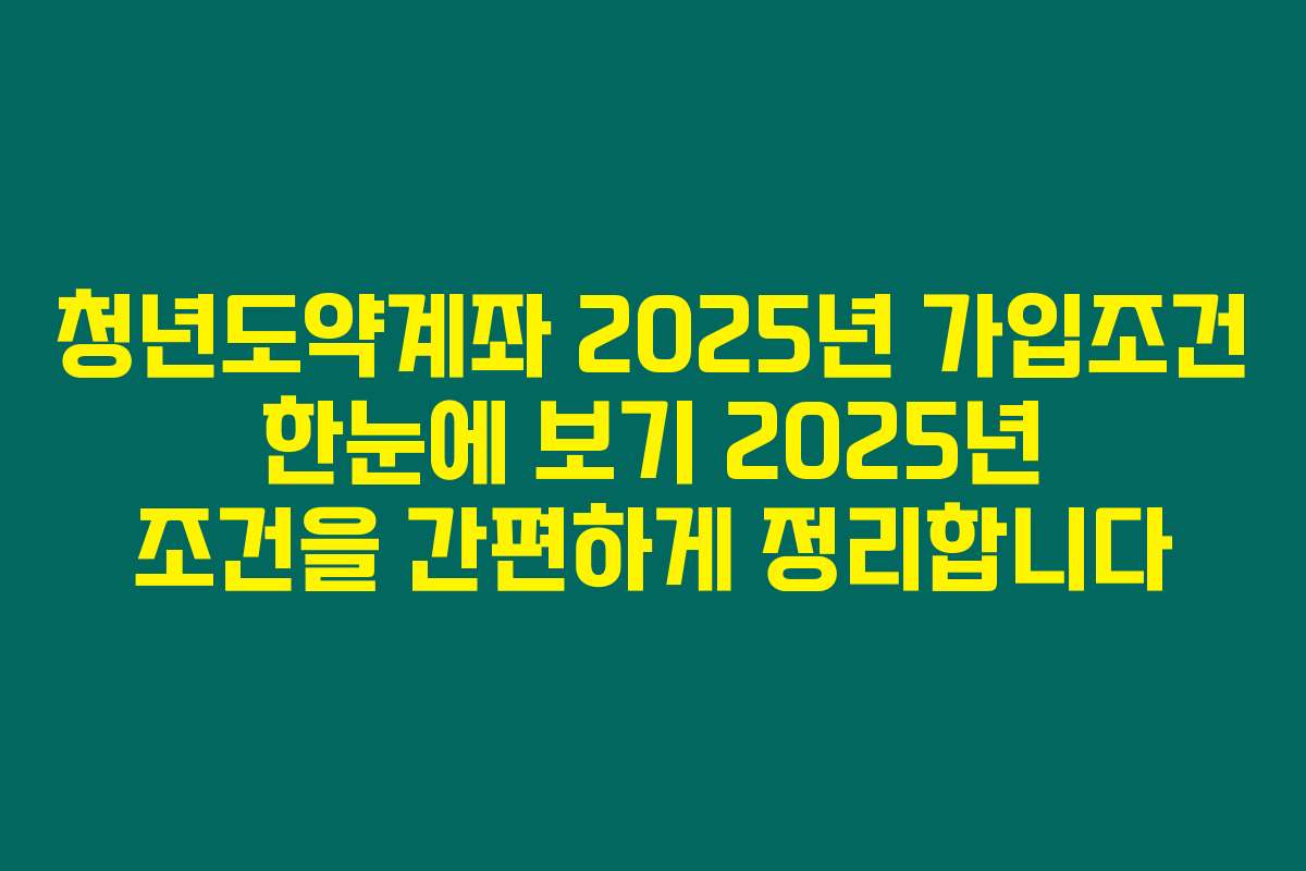 청년도약계좌 2025년 가입조건 한눈에 보기 2025년 조건을 간편하게 정리합니다
