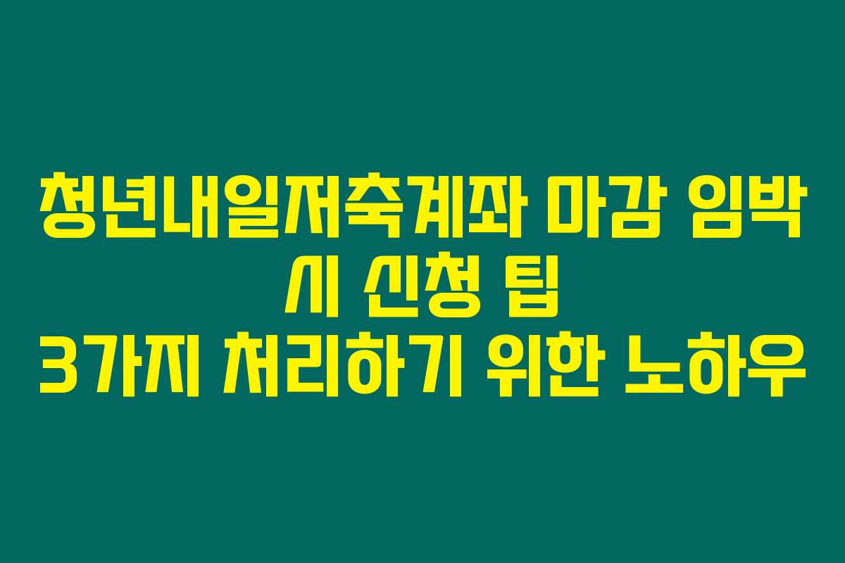 청년내일저축계좌 마감 임박 시 신청 팁 3가지 처리하기 위한 노하우