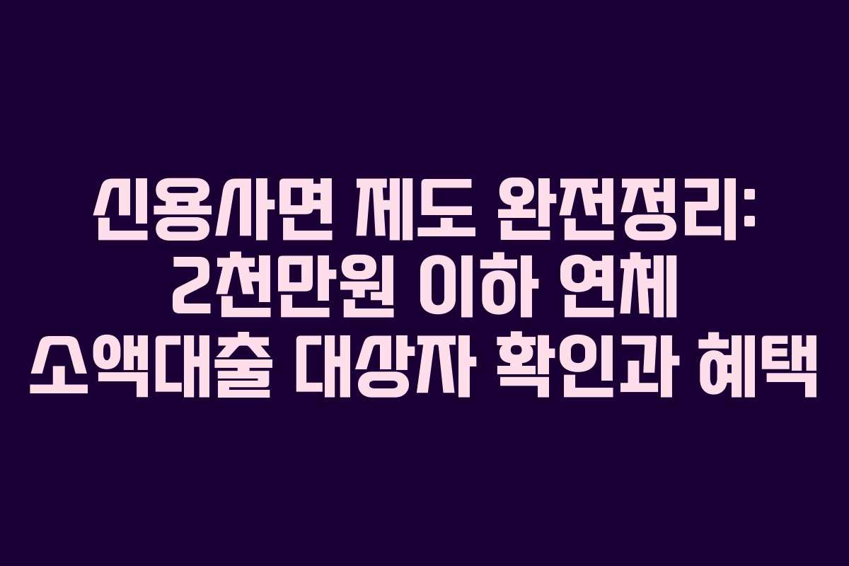 신용사면 제도 완전정리: 2천만원 이하 연체 소액대출 대상자 확인과 혜택