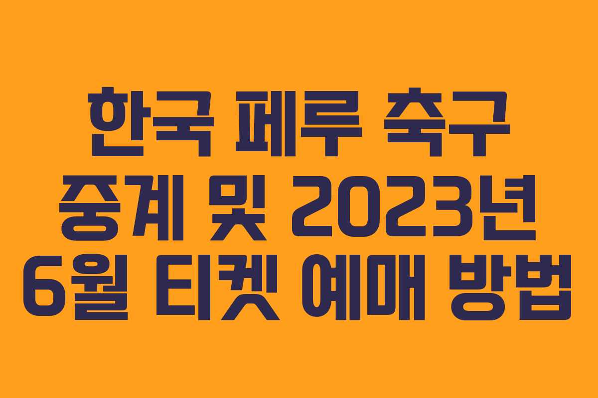 한국 페루 축구 중계 및 2023년 6월 티켓 예매 방법