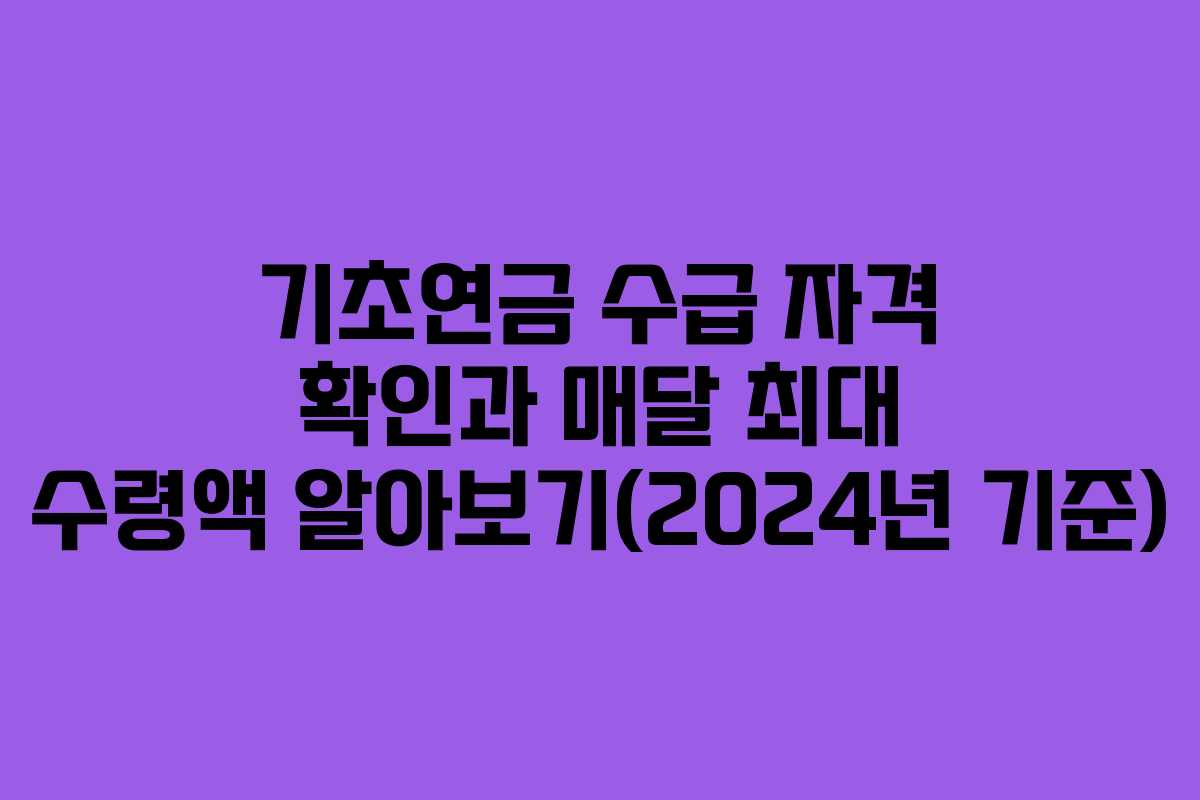 기초연금 수급 자격 확인과 매달 최대 수령액 알아보기(2024년 기준)