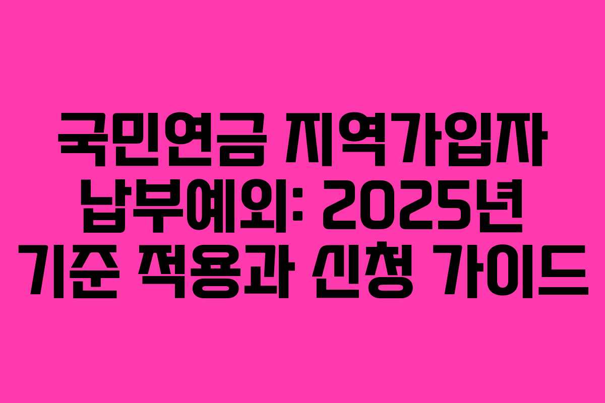 국민연금 지역가입자 납부예외: 2025년 기준 적용과 신청 가이드