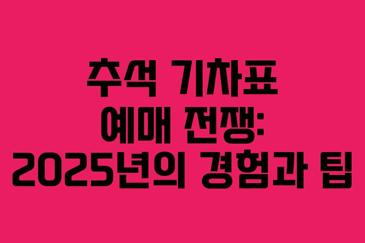 추석 기차표 예매 전쟁: 2025년의 경험과 팁