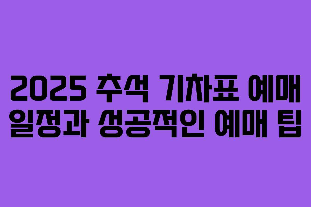 2025 추석 기차표 예매 일정과 성공적인 예매 팁