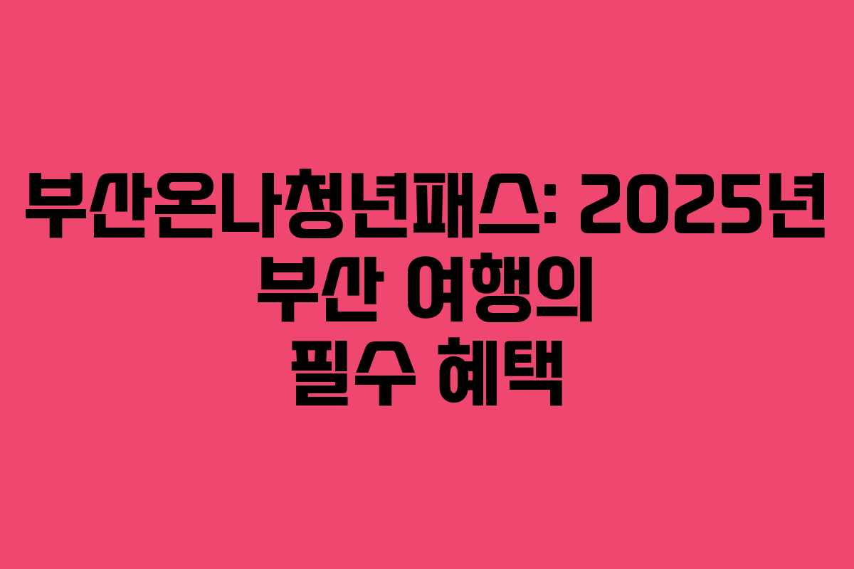 부산온나청년패스: 2025년 부산 여행의 필수 혜택