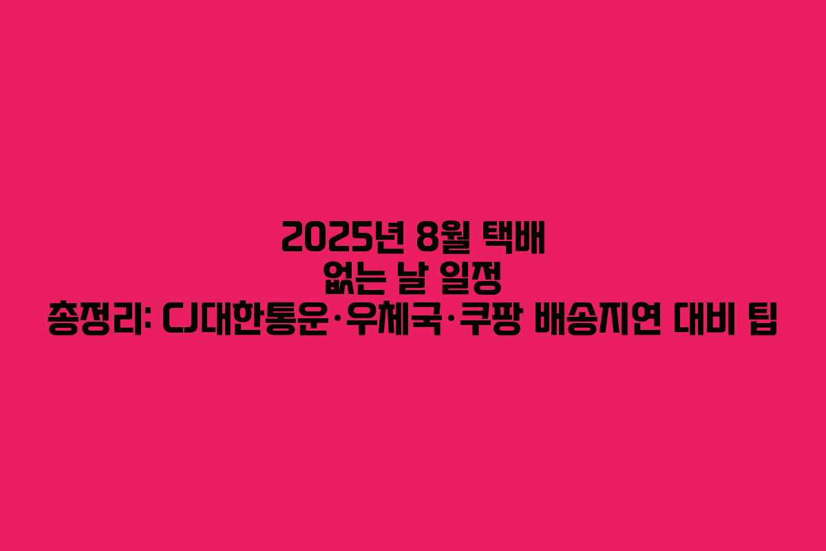 2025년 8월 택배 없는 날 일정 총정리: CJ대한통운·우체국·쿠팡 배송지연 대비 팁