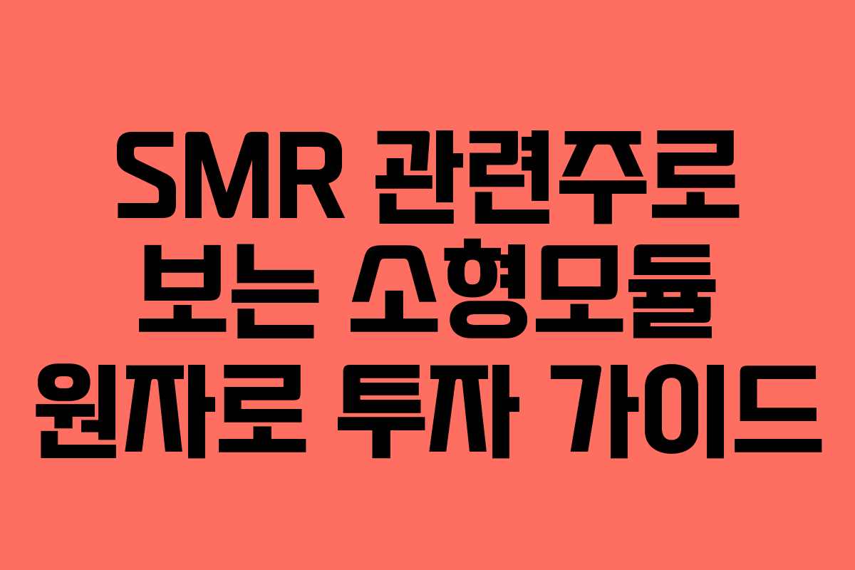SMR 관련주로 보는 소형모듈 원자로 투자 가이드