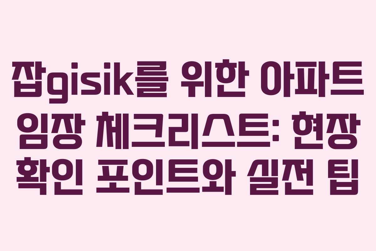 잡gisik를 위한 아파트 임장 체크리스트: 현장 확인 포인트와 실전 팁